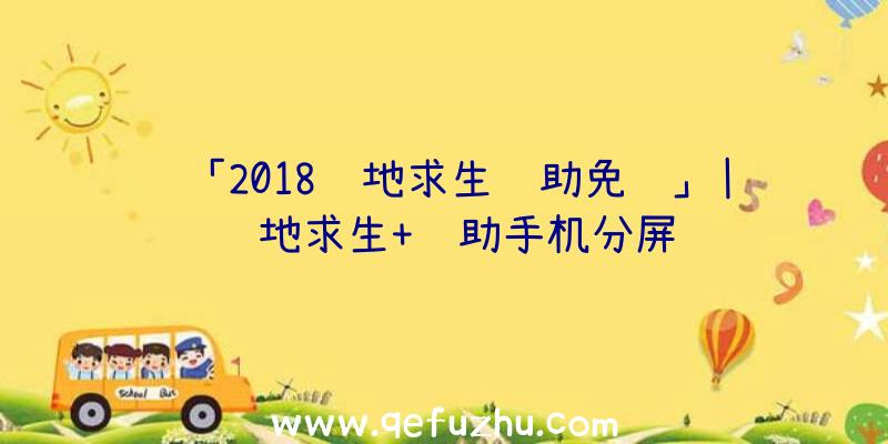 「2018绝地求生辅助免费」|绝地求生+辅助手机分屏